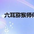 六耳猕猴师傅是谁讲座（六耳猕猴的师傅）