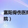 富阳骨伤医院哪家最好（富阳最好的骨伤科医院）