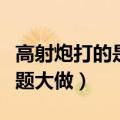 高射炮打的是子弹还是炮弹（高射炮打什么小题大做）