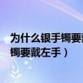 为什么银手镯要戴左手还是右手都有什么寓意（为什么银手镯要戴左手）