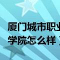 厦门城市职业学院怎么样知乎（厦门城市职业学院怎么样）