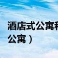 酒店式公寓和住宅式公寓的区别在哪（酒店式公寓）