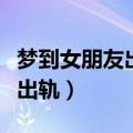 梦到女朋友出轨了预示什么意思（梦到女朋友出轨）