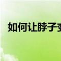 如何让脖子变细长（让脖子变细的小窍门）