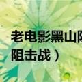 老电影黑山阻击战炮战经典场面（老电影黑山阻击战）
