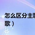 怎么区分主歌和副歌部分（怎么区分主歌和副歌）