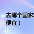 去哪个国家旅游最便宜?（去哪个国家旅游最便宜）