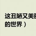 这丑陋又美丽的世界中文动画（这丑陋又美丽的世界）