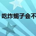 吃炸蝎子会不会中毒（吃炸蝎子有什么禁忌）