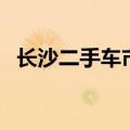 长沙二手车市场有哪些（长沙二手车市场）