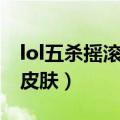 lol五杀摇滚乐队皮肤原型（lol五杀摇滚乐队皮肤）