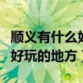 顺义有什么好玩的地方推荐一下（顺义有什么好玩的地方）