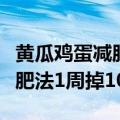黄瓜鸡蛋减肥法坚持多久不反弹（黄瓜鸡蛋减肥法1周掉10斤）