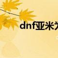dnf亚米为什么不捡东西（dnf亚米）