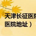 天津长征医院地址在哪里地图查询（天津长征医院地址）