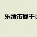 乐清市属于哪一个省（乐清市属于哪个省）