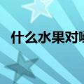 什么水果对嗓子好呢（什么水果对嗓子好）
