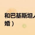 和巴基斯坦人聊天忌讳（不要和巴基斯坦人结婚）