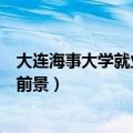 大连海事大学就业前景怎么样薪资待遇（大连海事大学就业前景）