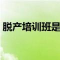 脱产培训班是什么意思（脱产班是什么意思）
