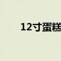 12寸蛋糕有多大（14寸蛋糕有多大）