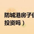 防城港房子值得投资吗知乎（防城港房子值得投资吗）