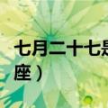 七月二十七是什么星座（七月二十一是什么星座）