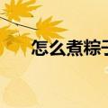 怎么煮粽子熟得快软糯（怎么煮粽子）