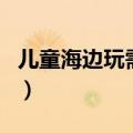 儿童海边玩需要带什么（儿童海边玩必备物品）