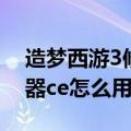 造梦西游3修改器使用教程（造梦西游3修改器ce怎么用）