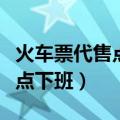 火车票代售点一般几点关门（火车票代售点几点下班）