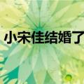 小宋佳结婚了吗是真的吗（小宋佳结婚了吗）