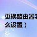更换路由器怎么设置才能上网（更换路由器怎么设置）