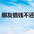 朋友借钱不还怎么办可以报警吗（朋友借钱）