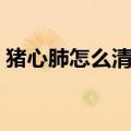 猪心肺怎么清洗教学视频（猪心肺怎么清洗）