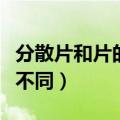 分散片和片的区别是哪里（分散片和片有什么不同）