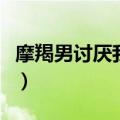 摩羯男讨厌我了怎么办（摩羯男反感你的表现）