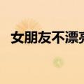 女朋友不漂亮但我很爱她（女朋友不漂亮）