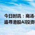 今日时讯：商汤-W(00020.HK) 生成式AI业务收入大爆发！追寻港股AI投资机会