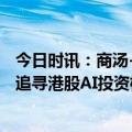 今日时讯：商汤-W(00020.HK) 生成式AI业务收入大爆发！追寻港股AI投资机会