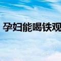 孕妇能喝铁观音吗晚期（孕妇能喝铁观音吗）
