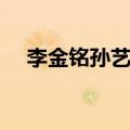 李金铭孙艺洲深夜聚餐（李金铭孙艺洲）