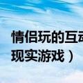 情侣玩的互动现实游戏有哪些（情侣玩的互动现实游戏）