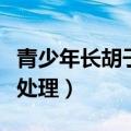 青少年长胡子怎么处理好（青少年长胡子怎么处理）