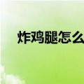 炸鸡腿怎么做酥脆好吃（炸鸡腿怎么做）
