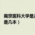 南京医科大学是几本 是一本、二本还是三本（南京医科大学是几本）