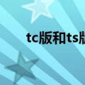 tc版和ts版哪个好（tc版是什么意思）