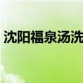 沈阳福泉汤洗浴中心（沈阳洗浴哪家好你懂）