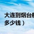 大连到烟台船票多少钱几点（大连到烟台船票多少钱）