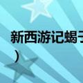 新西游记蝎子精大结局视频（新西游记蝎子精）